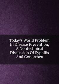 Today's World Problem In Disease Prevention, A Nontechnical Discussion Of Syphilis And Gonorrhea