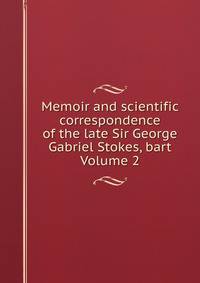 Memoir and scientific correspondence of the late Sir George Gabriel Stokes, bart Volume 2