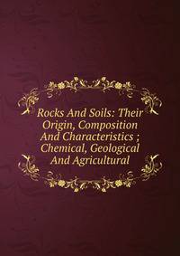 Rocks And Soils: Their Origin, Composition And Characteristics ; Chemical, Geological And Agricultural