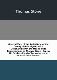 General View of the Agriculture of the County of Huntingdon. with Observations On the Means of Its Improvement. by Thomas Stone, . Drawn Up for the . Board of Agriculture and Internal Improvement