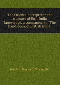 The Oriental interpreter and treasury of East India knowledge, a companion to "The hand-book of British India"