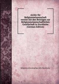 Archiv fur Religionswissenschaft vereint mit den Beitragen zur Religionswissenschaftlichen Gesellschaft in Stockholm (German Edition)