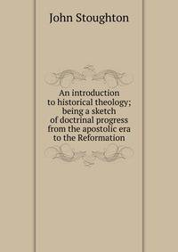An introduction to historical theology; being a sketch of doctrinal progress from the apostolic era to the Reformation