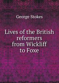 Lives of the British reformers from Wickliff to Foxe