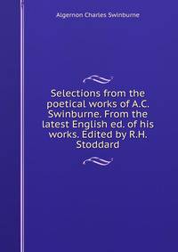 Selections from the poetical works of A.C. Swinburne. From the latest English ed. of his works. Edited by R.H. Stoddard