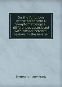 On the functions of the cerebrum: I. Symptomatological differences associated with similar cerebral lesions in the insane