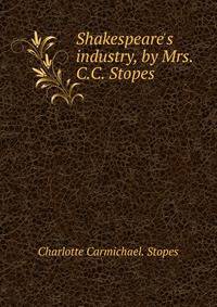 Shakespeare's industry, by Mrs. C.C. Stopes .
