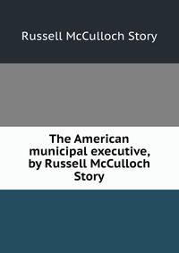 The American municipal executive, by Russell McCulloch Story