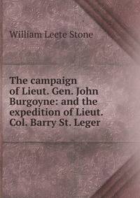 The campaign of Lieut. Gen. John Burgoyne: and the expedition of Lieut. Col. Barry St. Leger