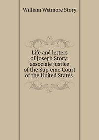 Life and letters of Joseph Story: associate justice of the Supreme Court of the United States .