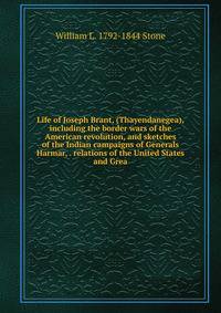Life of Joseph Brant, (Thayendanegea), including the border wars of the American revolution, and sketches of the Indian campaigns of Generals Harmar, . relations of the United States and Grea