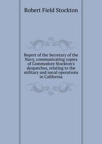 Report of the Secretary of the Navy, communicating copies of Commodore Stockton's despatches, relating to the military and naval operations in California