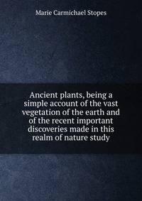 Ancient plants, being a simple account of the vast vegetation of the earth and of the recent important discoveries made in this realm of nature study