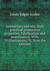 Animal fats and oils, their practical production properties, falsification and examination. With 76 illustrations, Tr. from the German
