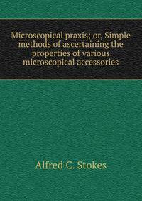 Microscopical praxis; or, Simple methods of ascertaining the properties of various microscopical accessories