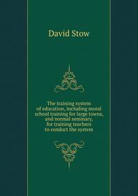 The training system of education, including moral school training for large towns, and normal seminary, for training teachers to conduct the system