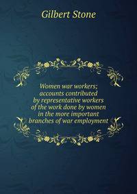 Women war workers; accounts contributed by representative workers of the work done by women in the more important branches of war employment