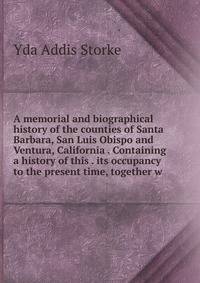 A memorial and biographical history of the counties of Santa Barbara, San Luis Obispo and Ventura, California . Containing a history of this . its occupancy to the present time, together w