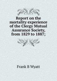 Report on the mortality experience of the Clergy Mutual Assurance Society, from 1829 to 1887;