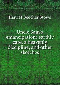 Uncle Sam's emancipation: earthly care, a heavenly discipline, and other sketches