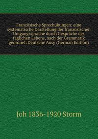 Franzosische Sprechubungen; eine systematische Darstellung der franzosischen Umgangssprache durch Gesprache des taglichen Lebens, nach der Grammatik geordnet. Deutsche Ausg (German Edition)