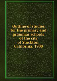 Outline of studies for the primary and grammar schools of the city of Stockton, California. 1900