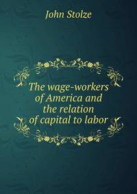 The wage-workers of America and the relation of capital to labor