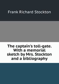 The captain's toll-gate. With a memorial sketch by Mrs. Stockton and a bibliography