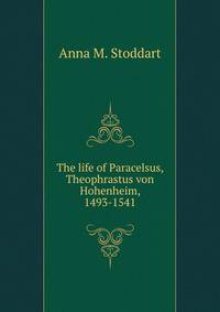 The life of Paracelsus, Theophrastus von Hohenheim, 1493-1541