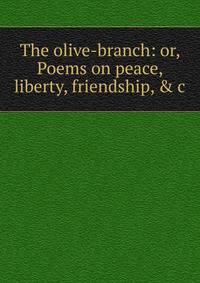 The olive-branch: or, Poems on peace, liberty, friendship, &amp; c.