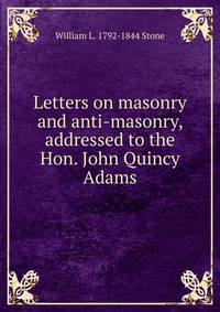 Letters on masonry and anti-masonry, addressed to the Hon. John Quincy Adams