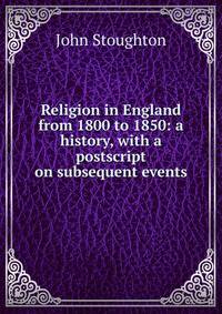 Religion in England from 1800 to 1850: a history, with a postscript on subsequent events