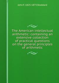 The American intellectual arithmetic: containing an extensive collection of practical questions on the general principles of arithmetic