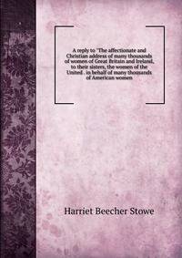 A reply to "The affectionate and Christian address of many thousands of women of Great Britain and Ireland, to their sisters, the women of the United . in behalf of many thousands of American women