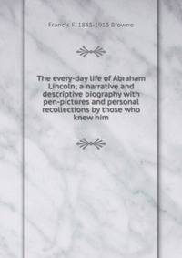 The every-day life of Abraham Lincoln; a narrative and descriptive biography with pen-pictures and personal recollections by those who knew him