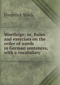 Wortfolge; or, Rules and exercises on the order of words in German sentences, with a vocabulary