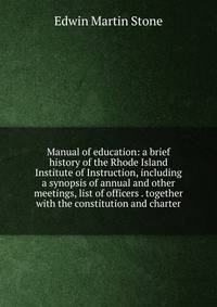 Manual of education: a brief history of the Rhode Island Institute of Instruction, including a synopsis of annual and other meetings, list of officers . together with the constitution and charter