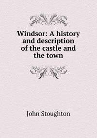 Windsor: A history and description of the castle and the town