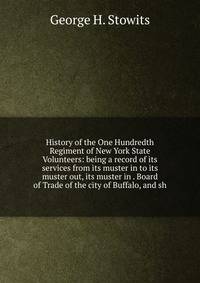 History of the One Hundredth Regiment of New York State Volunteers: being a record of its services from its muster in to its muster out, its muster in . Board of Trade of the city of Buffalo, and sh