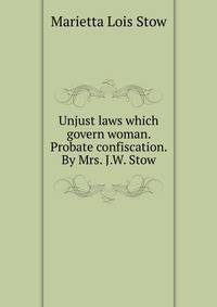 Unjust laws which govern woman. Probate confiscation. By Mrs. J.W. Stow
