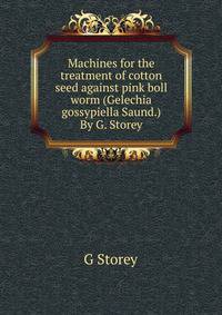 Machines for the treatment of cotton seed against pink boll worm (Gelechia gossypiella Saund.) By G. Storey