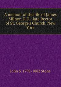 A memoir of the life of James Milnor, D.D.: late Rector of St. George's Church, New York