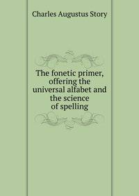 The fonetic primer, offering the universal alfabet and the science of spelling