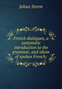 French dialogues, a systematic introduction to the grammar, and idiom of spoken French;