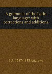 A grammar of the Latin language; with corrections and additions