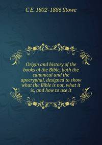 Origin and history of the books of the Bible, both the canonical and the apocryphal, designed to show what the Bible is not, what it is, and how to use it