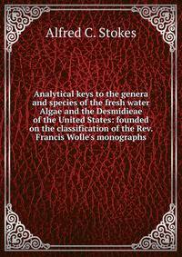 Analytical keys to the genera and species of the fresh water Algae and the Desmidieae of the United States: founded on the classification of the Rev. Francis Wolle's monographs