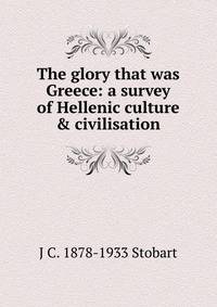 The glory that was Greece: a survey of Hellenic culture &amp; civilisation