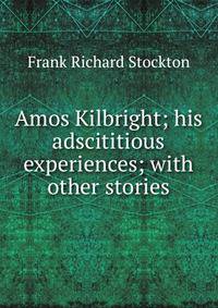 Amos Kilbright; his adscititious experiences; with other stories