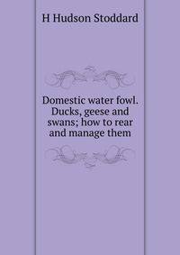 Domestic water fowl. Ducks, geese and swans; how to rear and manage them